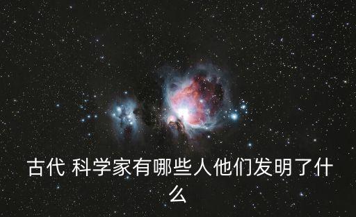  古代 科學家有哪些人他們發明了什么