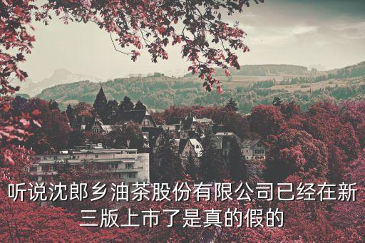 聽說沈郎鄉油茶股份有限公司已經在新三版上市了是真的假的