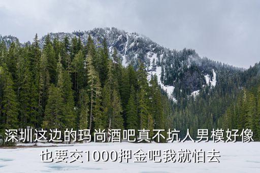 深圳男模酒吧訂臺，深圳這邊的瑪尚酒吧真不坑人男模好像也要交1000押金吧我就怕去