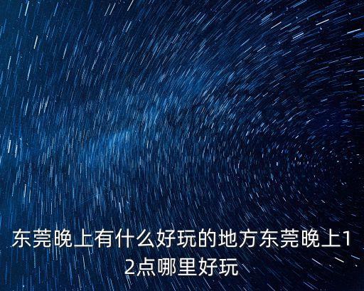 東莞晚上有什么好玩的地方東莞晚上12點哪里好玩