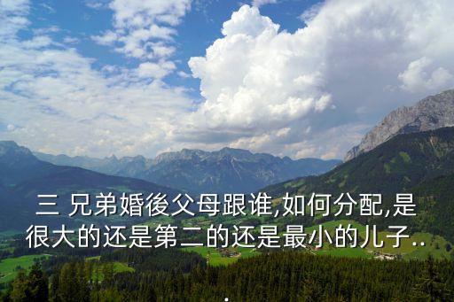 三 兄弟婚後父母跟誰,如何分配,是很大的還是第二的還是最小的兒子...