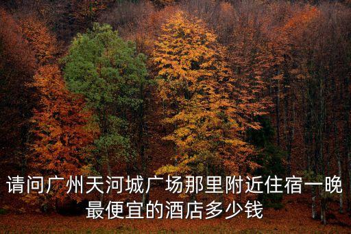 請(qǐng)問(wèn)廣州天河城廣場(chǎng)那里附近住宿一晚最便宜的酒店多少錢(qián)