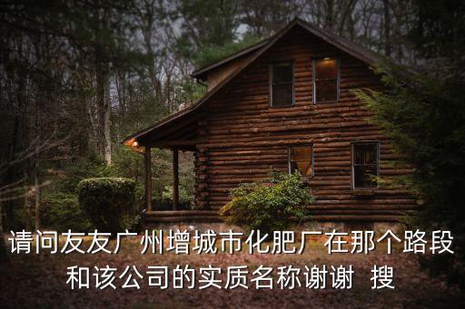 請問友友廣州增城市化肥廠在那個路段和該公司的實(shí)質(zhì)名稱謝謝  搜