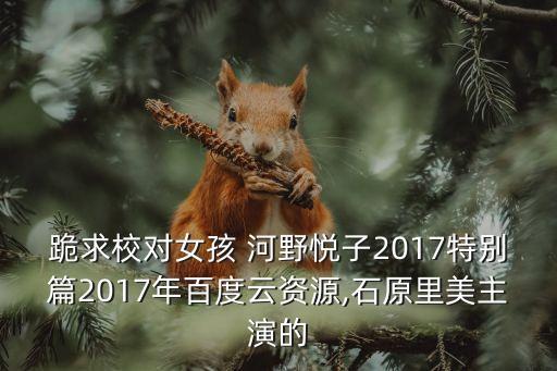 跪求校對女孩 河野悅子2017特別篇2017年百度云資源,石原里美主演的
