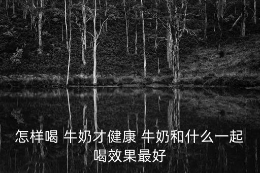 怎樣喝 牛奶才健康 牛奶和什么一起喝效果最好