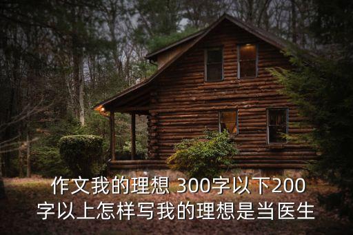  作文我的理想 300字以下200字以上怎樣寫我的理想是當醫生