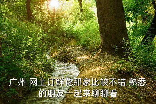 廣州 網上訂鮮花那家比較不錯 熟悉的朋友一起來聊聊看