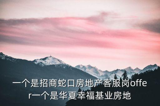 一個是招商蛇口房地產客服崗offer一個是華夏幸福基業房地