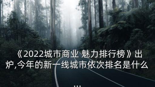 《2022城市商業 魅力排行榜》出爐,今年的新一線城市依次排名是什么...