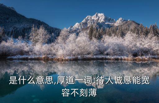 厚道是什么意思,厚道一詞:待人誠懇能寬容不刻薄