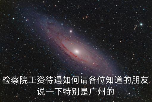 檢察院工資待遇如何請各位知道的朋友說一下特別是廣州的