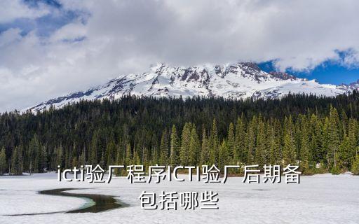 東莞icti驗廠認證廠家，icti驗廠程序ICTI驗廠后期備包括哪些