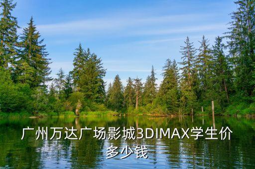 廣州萬(wàn)達(dá)廣場(chǎng)影城3DIMAX學(xué)生價(jià)多少錢(qián)