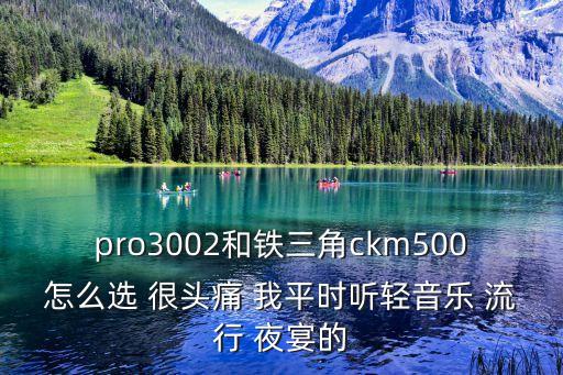 pro3002和鐵三角ckm500怎么選 很頭痛 我平時聽輕音樂 流行 夜宴的