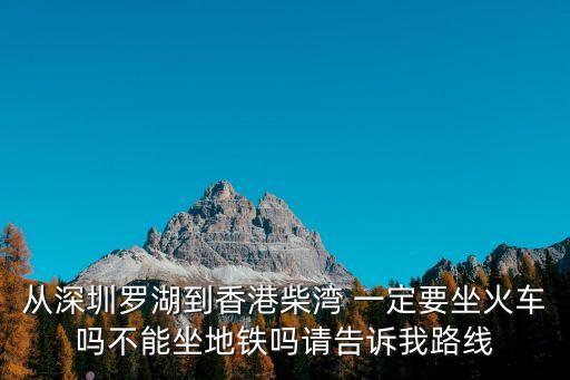 從深圳羅湖到香港柴灣 一定要坐火車嗎不能坐地鐵嗎請告訴我路線