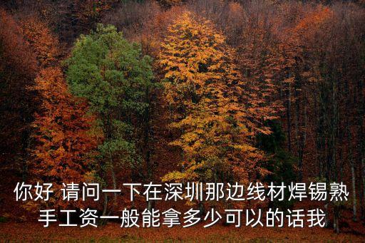 深圳焊錫工工資高嗎，你好 請問一下在深圳那邊線材焊錫熟手工資一般能拿多少可以的話我
