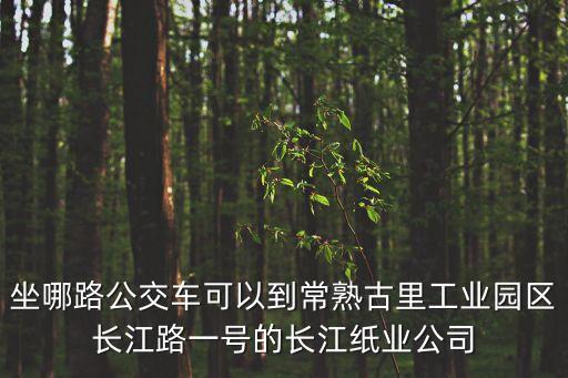 坐哪路公交車可以到常熟古里工業(yè)園區(qū)長(zhǎng)江路一號(hào)的長(zhǎng)江紙業(yè)公司