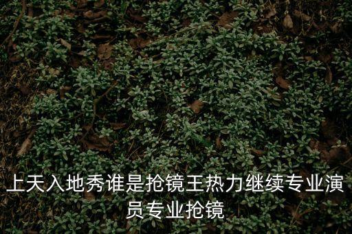 上天入地秀誰是搶鏡王熱力繼續(xù)專業(yè)演員專業(yè)搶鏡