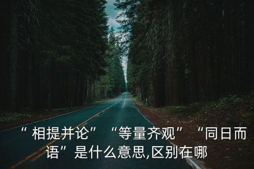 “ 相提并論”“等量齊觀”“同日而語”是什么意思,區別在哪