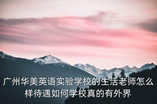 廣州華美英語實驗學校的生活老師怎么樣待遇如何學校真的有外界