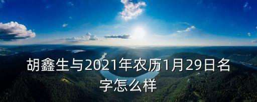 胡鑫生與2021年農(nóng)歷1月29日名字怎么樣