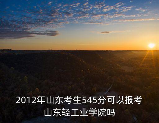2012年山東考生545分可以報考山東輕工業學院嗎