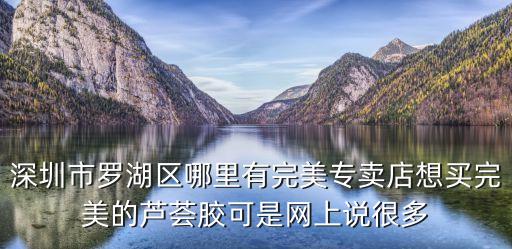 深圳市羅湖區哪里有完美專賣店想買完美的蘆薈膠可是網上說很多