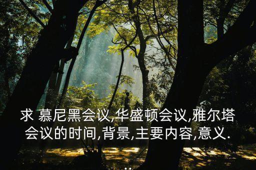 求 慕尼黑會議,華盛頓會議,雅爾塔會議的時間,背景,主要內容,意義...