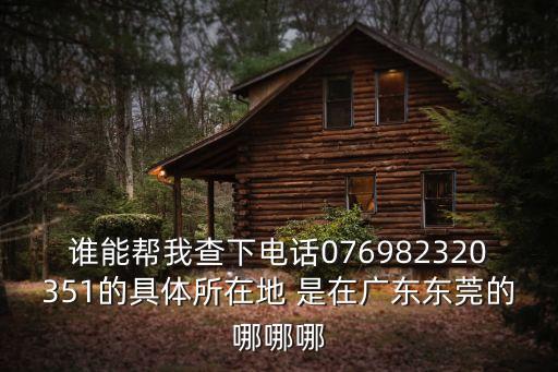 誰能幫我查下電話076982320351的具體所在地 是在廣東東莞的哪哪哪