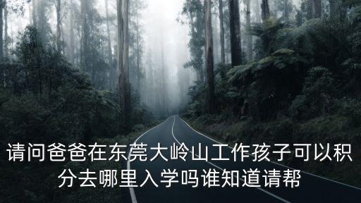 東莞市積分入學攻略，請問爸爸在東莞大嶺山工作孩子可以積分去哪里入學嗎誰知道請幫
