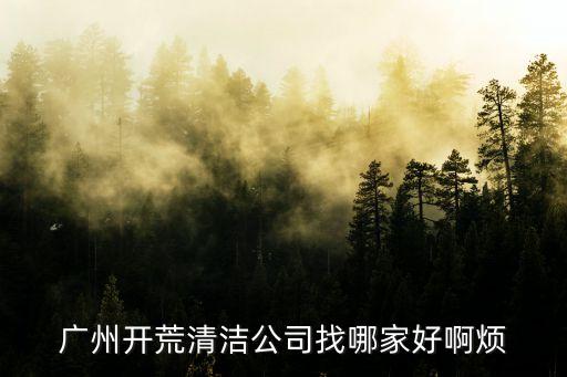 廣州開荒清潔公司找哪家好啊煩