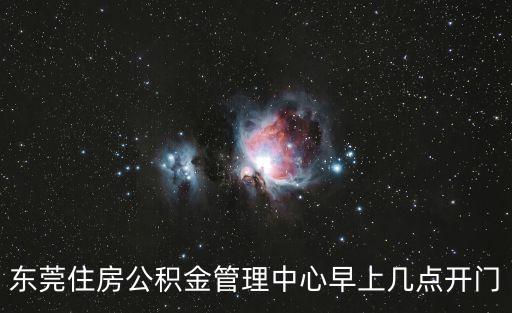 東莞公積金中心電話人工服務時間，東莞住房公積金管理中心早上幾點開門
