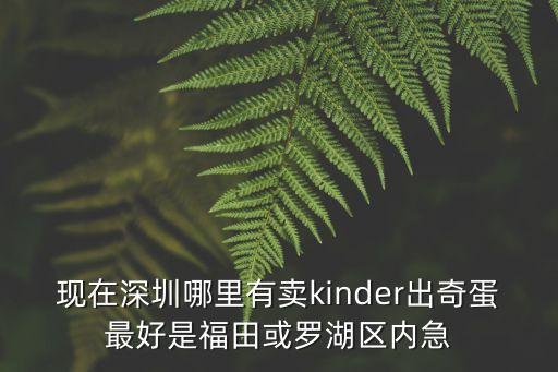 深圳出薩蛋，深圳寶安這邊哪里有kinder出奇蛋銷售小時候吃過但現在都沒看