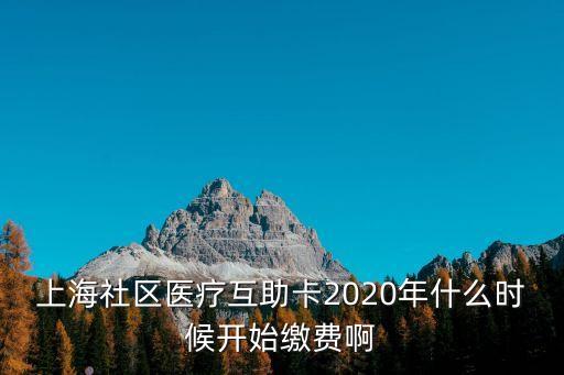 上海社區醫療互助卡2020年什么時候開始繳費啊