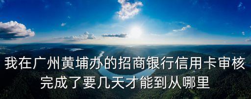 我在廣州黃埔辦的招商銀行信用卡審核完成了要幾天才能到從哪里