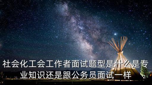 社會化工會工作者面試題型是什么是專業知識還是跟公務員面試一樣