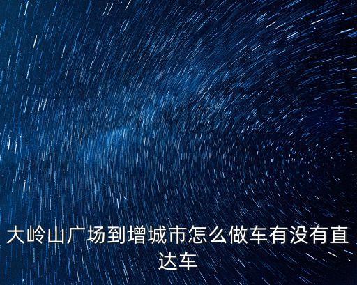 東莞大嶺山到增城坐什么車，大嶺山廣場到增城市怎么做車有沒有直達車
