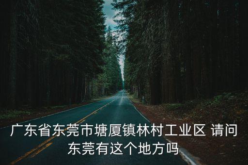 廣東省東莞市塘廈鎮(zhèn)林村工業(yè)區(qū) 請(qǐng)問(wèn)東莞有這個(gè)地方嗎