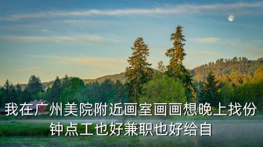 我在廣州美院附近畫室畫畫想晚上找份鐘點工也好兼職也好給自