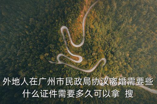 外地人在廣州市民政局協(xié)議離婚需要些什么證件需要多久可以拿  搜