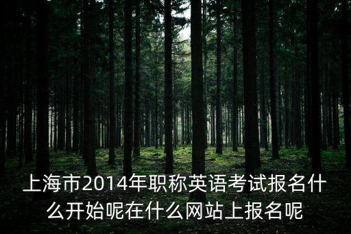 上海市2014年職稱英語考試報名什么開始呢在什么網(wǎng)站上報名呢