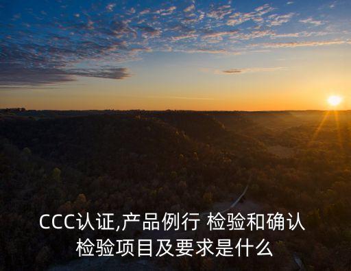 CCC認證,產品例行 檢驗和確認 檢驗項目及要求是什么