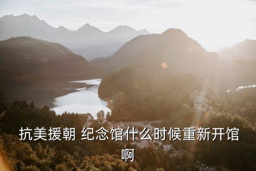  抗美援朝 紀念館什么時候重新開館啊
