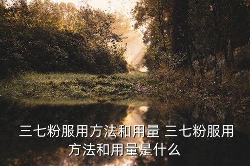  三七粉服用方法和用量 三七粉服用方法和用量是什么