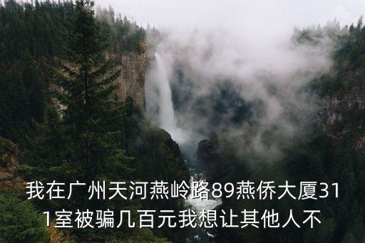 我在廣州天河燕嶺路89燕僑大廈311室被騙幾百元我想讓其他人不