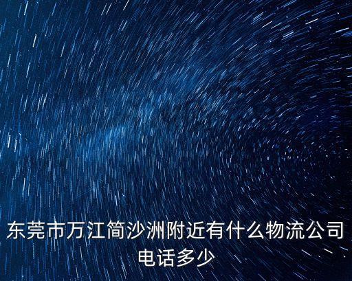東莞市萬江簡沙洲附近有什么物流公司電話多少