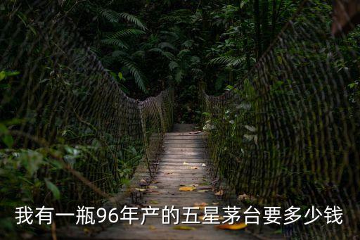 96年五星茅臺酒多少錢廣州回收，53度五星茅臺96年價格