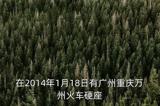 2014廣州運(yùn)鈔車，在2014年1月18日有廣州重慶萬(wàn)州火車硬座