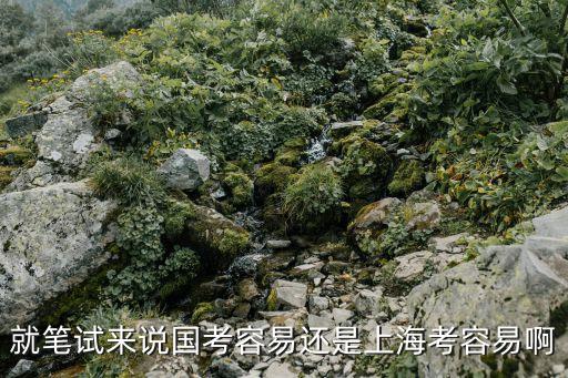 上海市考和國考誰難，就筆試來說國考容易還是上海考容易啊