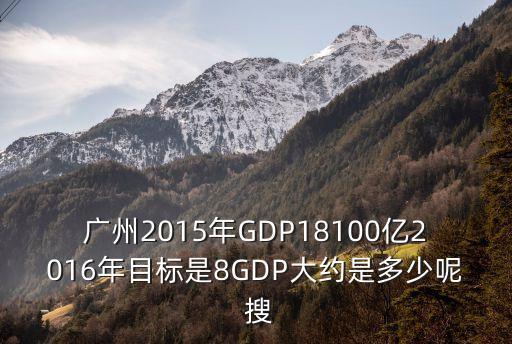 廣州2015年GDP18100億2016年目標是8GDP大約是多少呢 搜